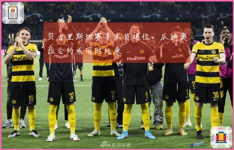贝吉里斯坦赛季末将退位，瓜迪奥拉合约或同时结束