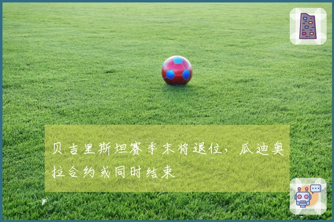 贝吉里斯坦赛季末将退位，瓜迪奥拉合约或同时结束
