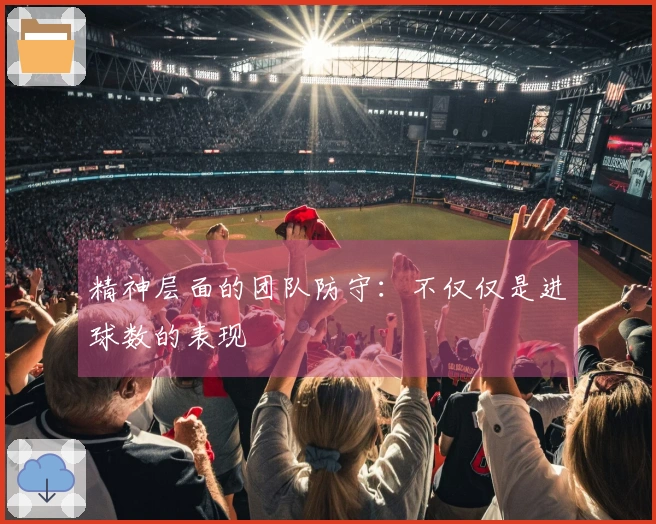 精神层面的团队防守：不仅仅是进球数的表现